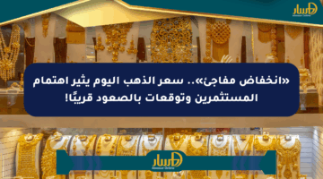 «انخفاض مفاجئ».. سعر الذهب اليوم يثير اهتمام المستثمرين وتوقعات بالصعود قريبًا!